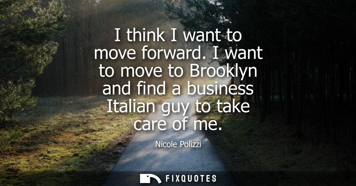 I think I want to move forward. I want to move to Brooklyn and find a business Italian guy to take care of me