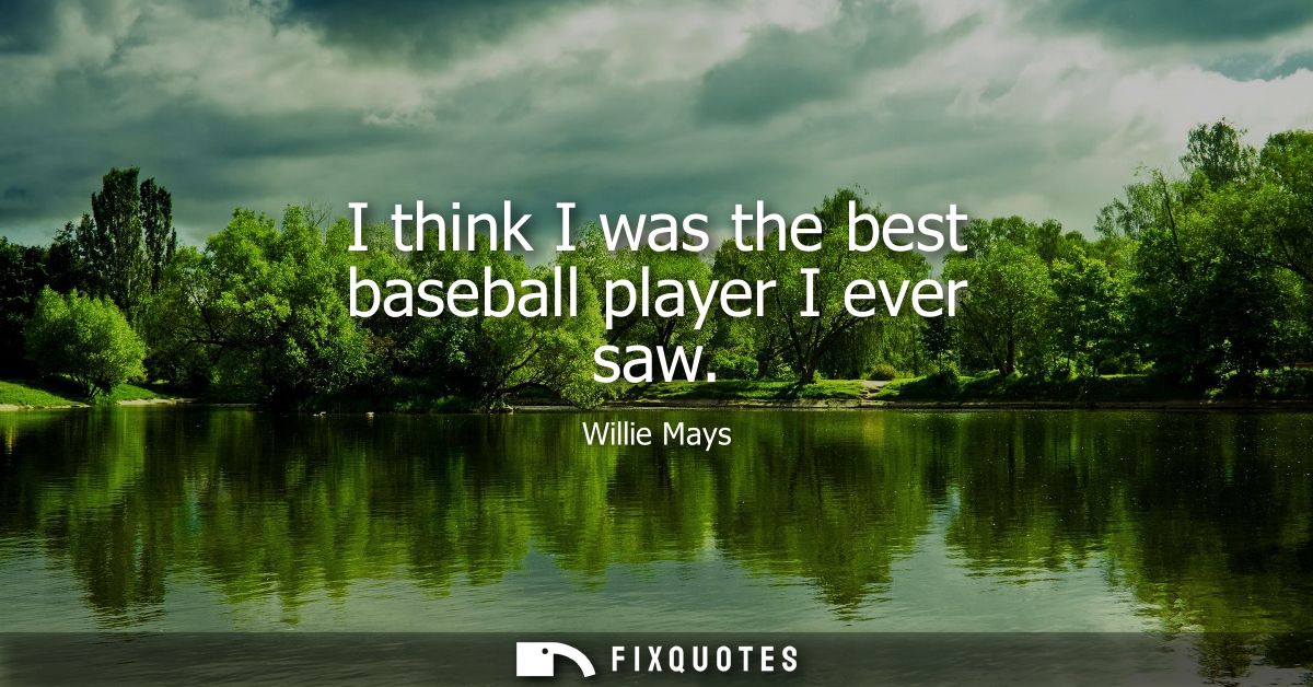 I think I was the best baseball player I ever saw - Willie Mays