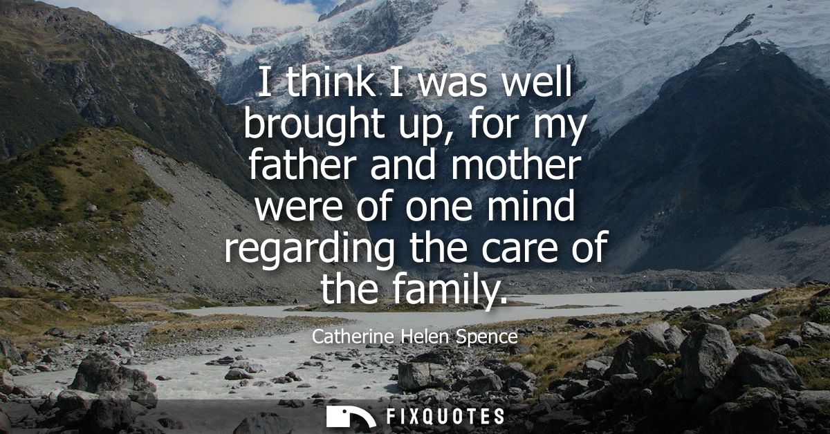 I think I was well brought up, for my father and mother were of one mind regarding the care of the family