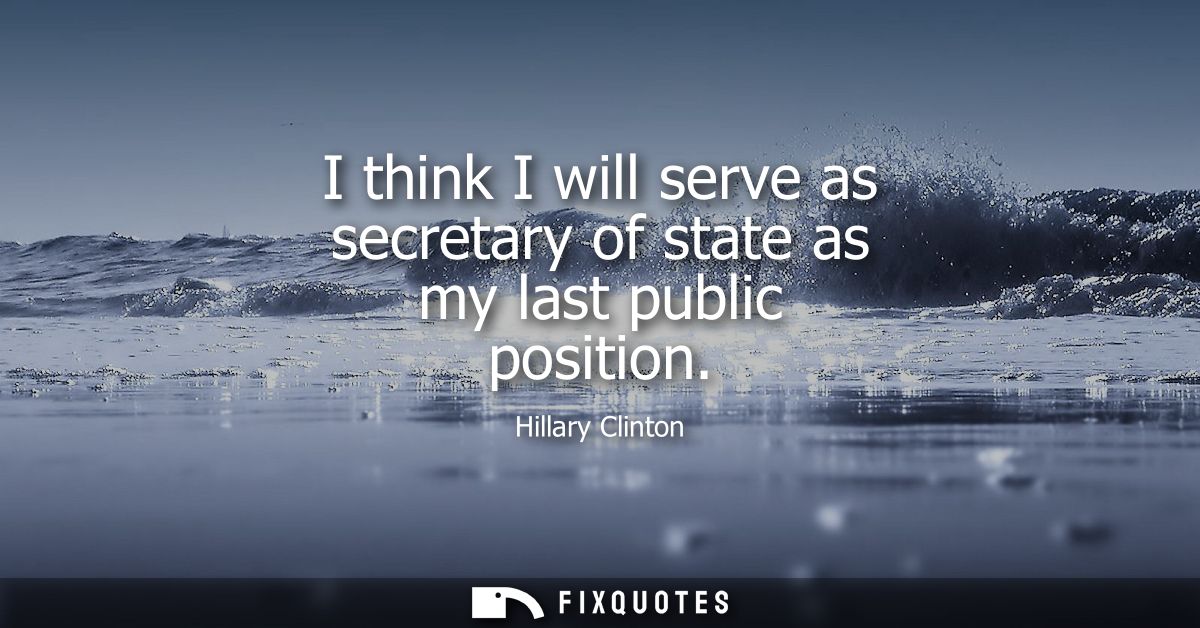 I think I will serve as secretary of state as my last public position