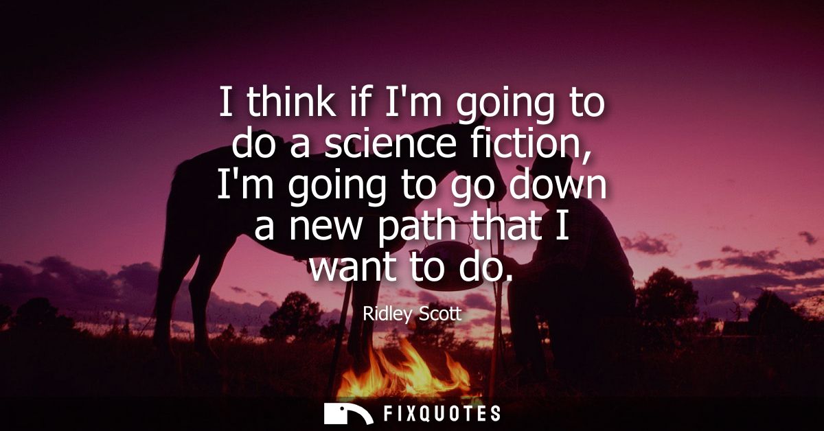 I think if Im going to do a science fiction, Im going to go down a new path that I want to do