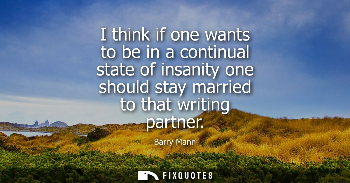 I think if one wants to be in a continual state of insanity one should stay married to that writing partner