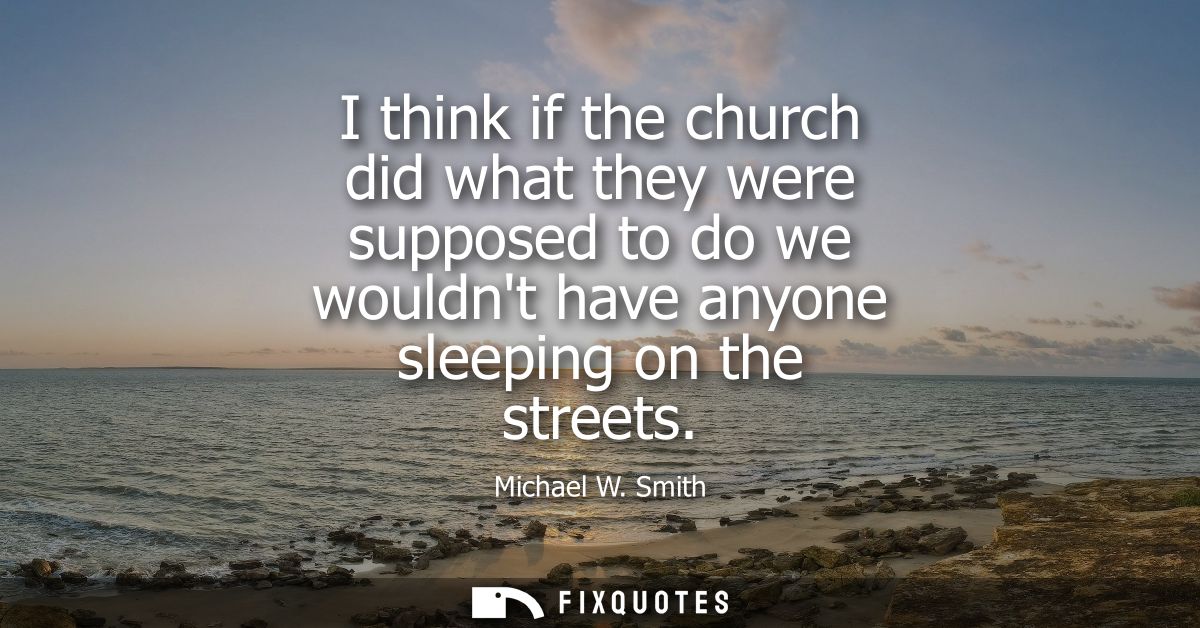 I think if the church did what they were supposed to do we wouldnt have anyone sleeping on the streets - Michael W. Smit