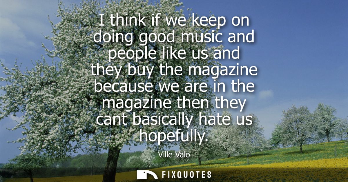 I think if we keep on doing good music and people like us and they buy the magazine because we are in the magazine then 