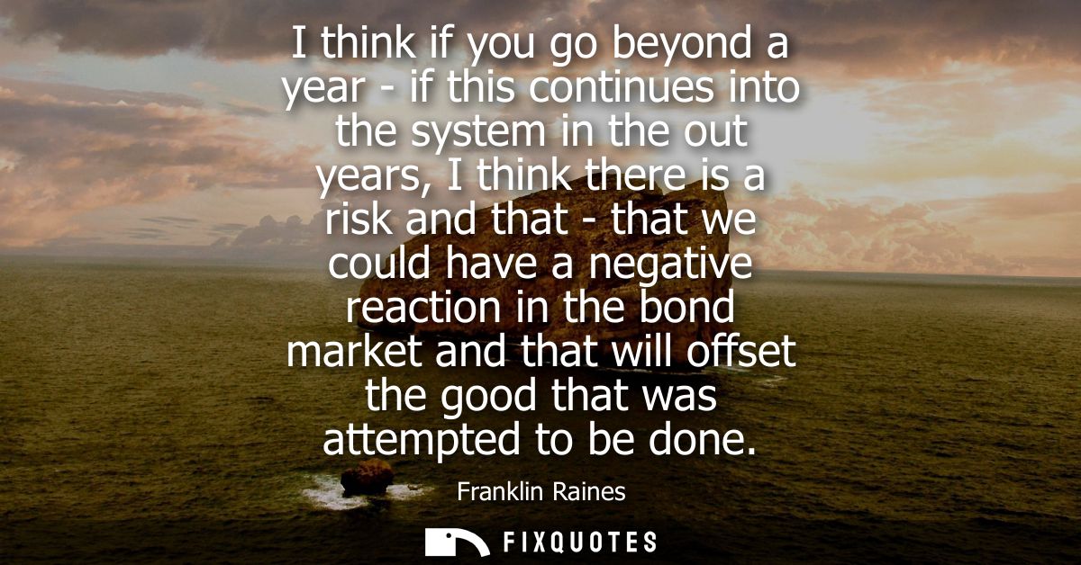I think if you go beyond a year - if this continues into the system in the out years, I think there is a risk and that -