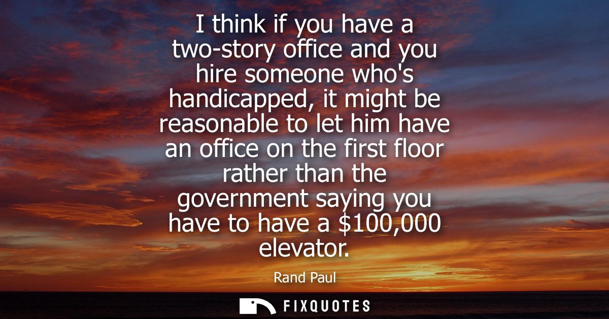 I think if you have a two-story office and you hire someone whos handicapped, it might be reasonable to let him have an 
