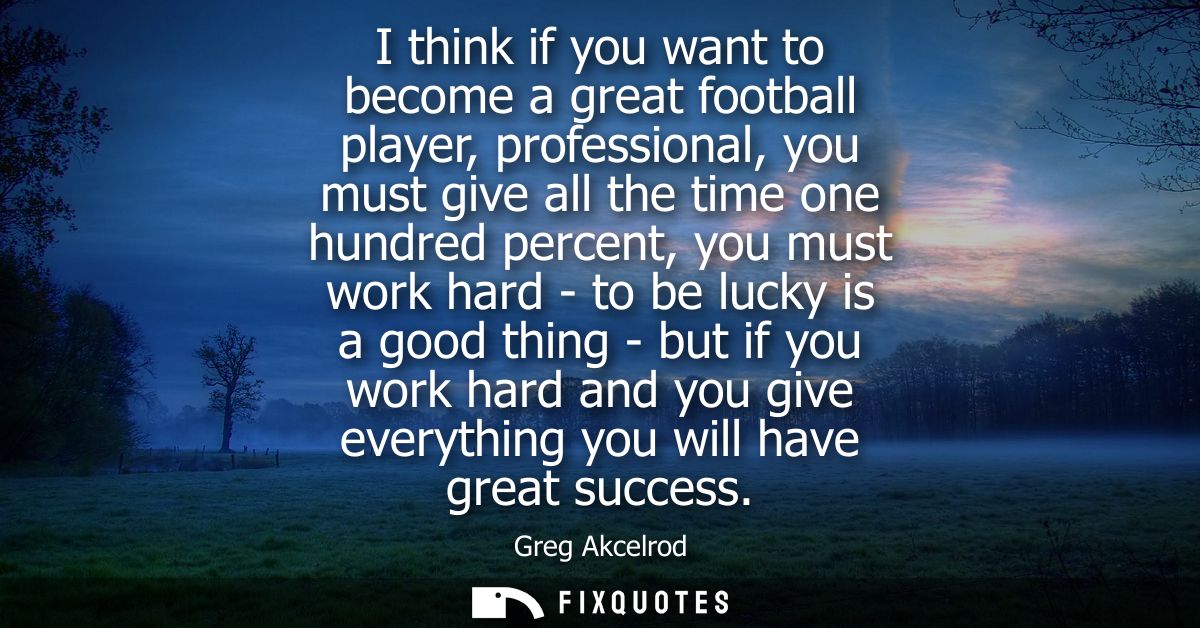 I think if you want to become a great football player, professional, you must give all the time one hundred percent, you