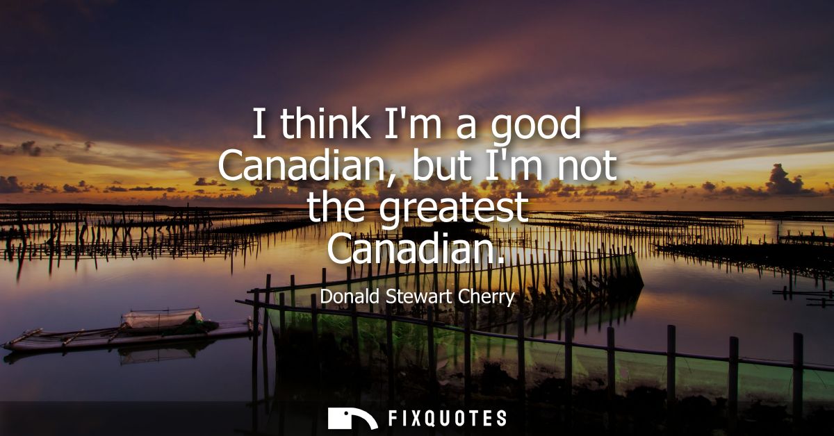 I think Im a good Canadian, but Im not the greatest Canadian