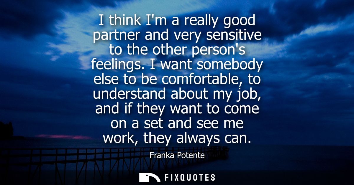 I think Im a really good partner and very sensitive to the other persons feelings. I want somebody else to be comfortabl