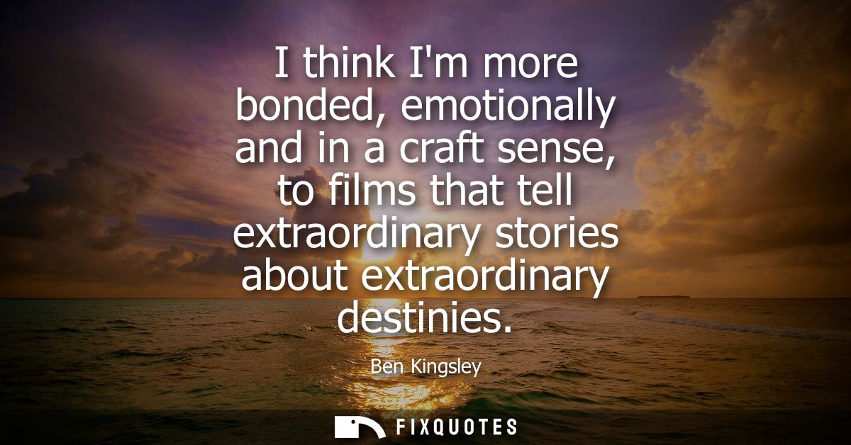 I think Im more bonded, emotionally and in a craft sense, to films that tell extraordinary stories about extraordinary d