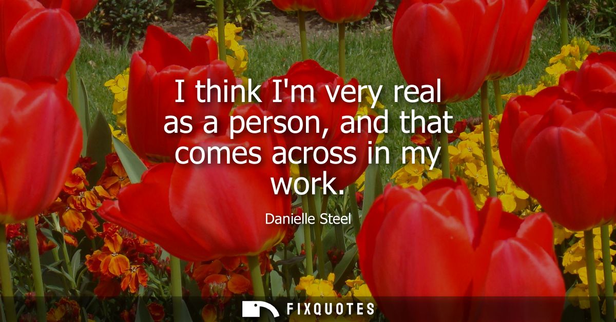 I think Im very real as a person, and that comes across in my work
