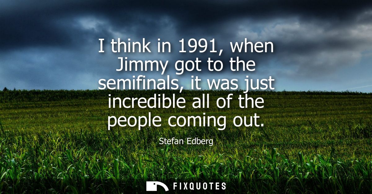 I think in 1991, when Jimmy got to the semifinals, it was just incredible all of the people coming out