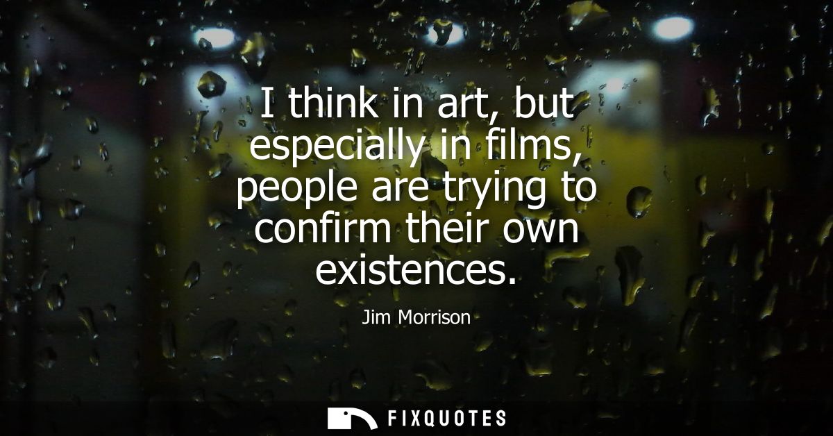 I think in art, but especially in films, people are trying to confirm their own existences
