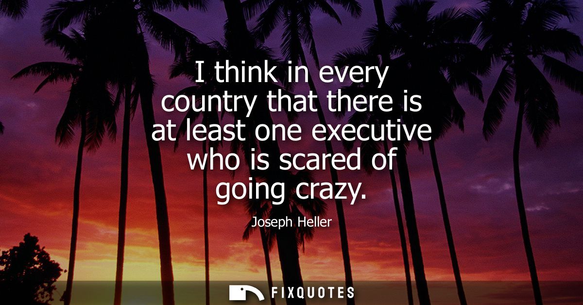 I think in every country that there is at least one executive who is scared of going crazy