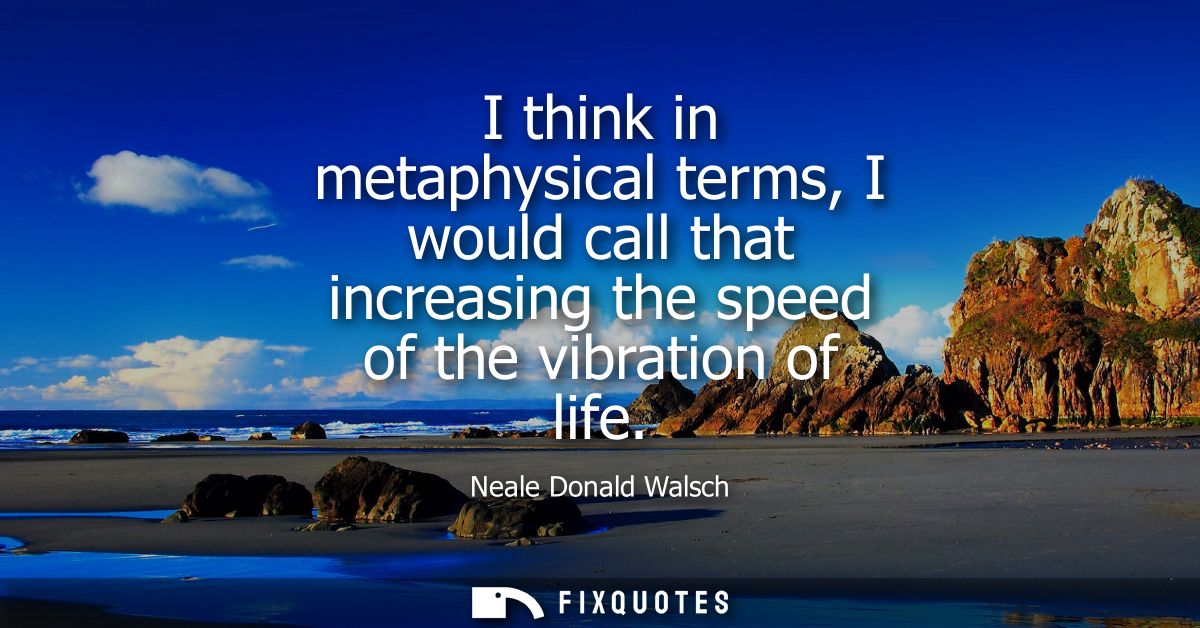 I think in metaphysical terms, I would call that increasing the speed of the vibration of life