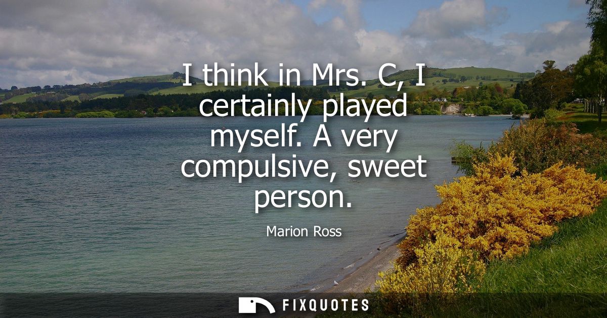 I think in Mrs. C, I certainly played myself. A very compulsive, sweet person - Marion Ross