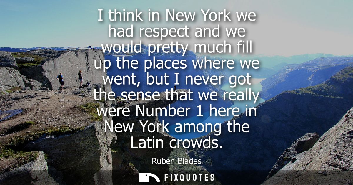 I think in New York we had respect and we would pretty much fill up the places where we went, but I never got the sense 