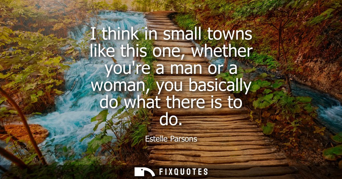 I think in small towns like this one, whether youre a man or a woman, you basically do what there is to do