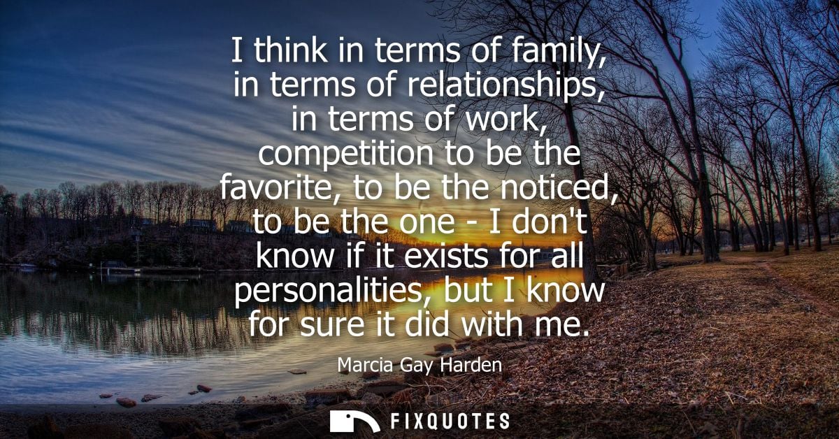 I think in terms of family, in terms of relationships, in terms of work, competition to be the favorite, to be the notic