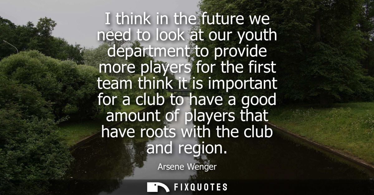 I think in the future we need to look at our youth department to provide more players for the first team think it is imp