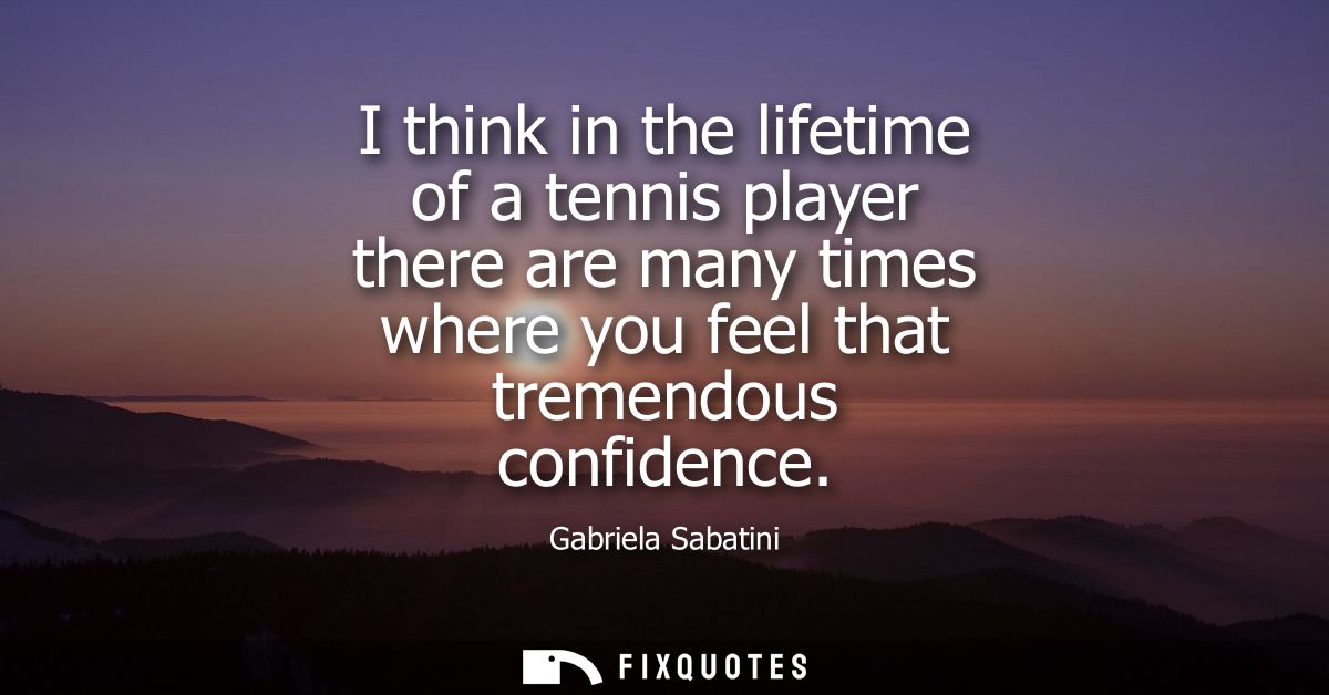I think in the lifetime of a tennis player there are many times where you feel that tremendous confidence