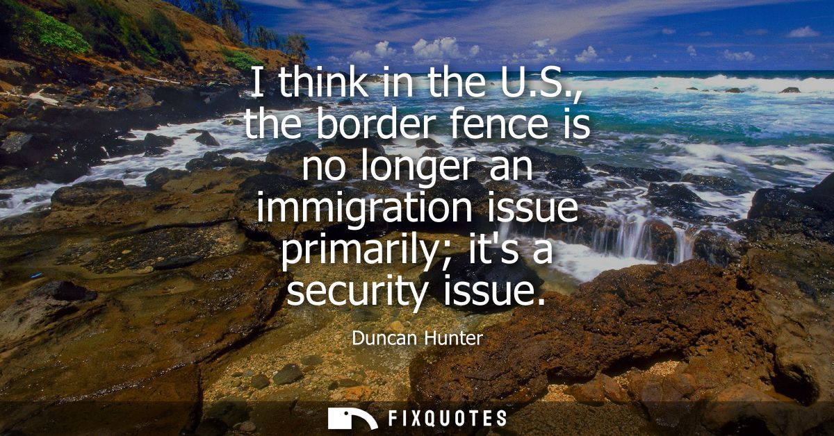 I think in the U.S., the border fence is no longer an immigration issue primarily its a security issue