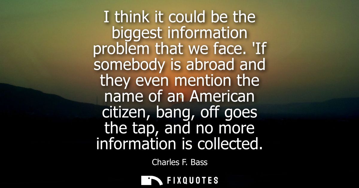I think it could be the biggest information problem that we face. If somebody is abroad and they even mention the name o