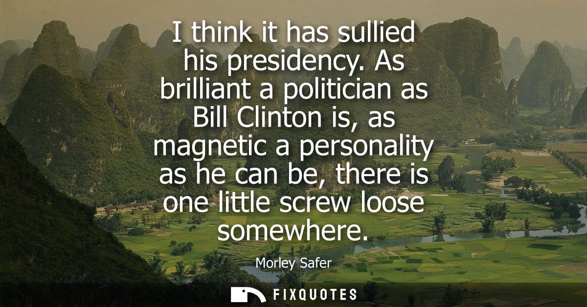 I think it has sullied his presidency. As brilliant a politician as Bill Clinton is, as magnetic a personality as he can