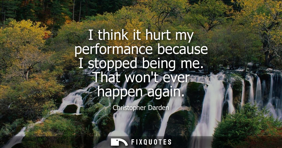 I think it hurt my performance because I stopped being me. That wont ever happen again