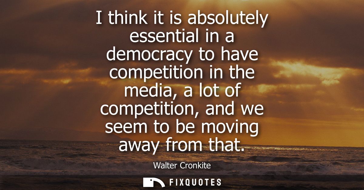 I think it is absolutely essential in a democracy to have competition in the media, a lot of competition, and we seem to