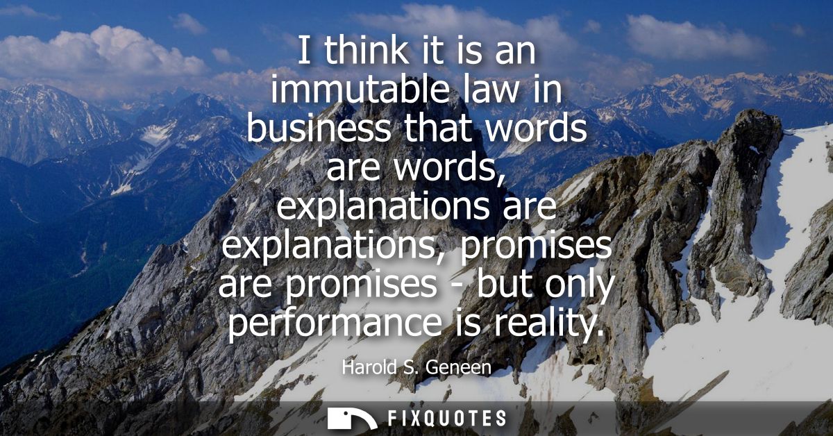 I think it is an immutable law in business that words are words, explanations are explanations, promises are promises - 