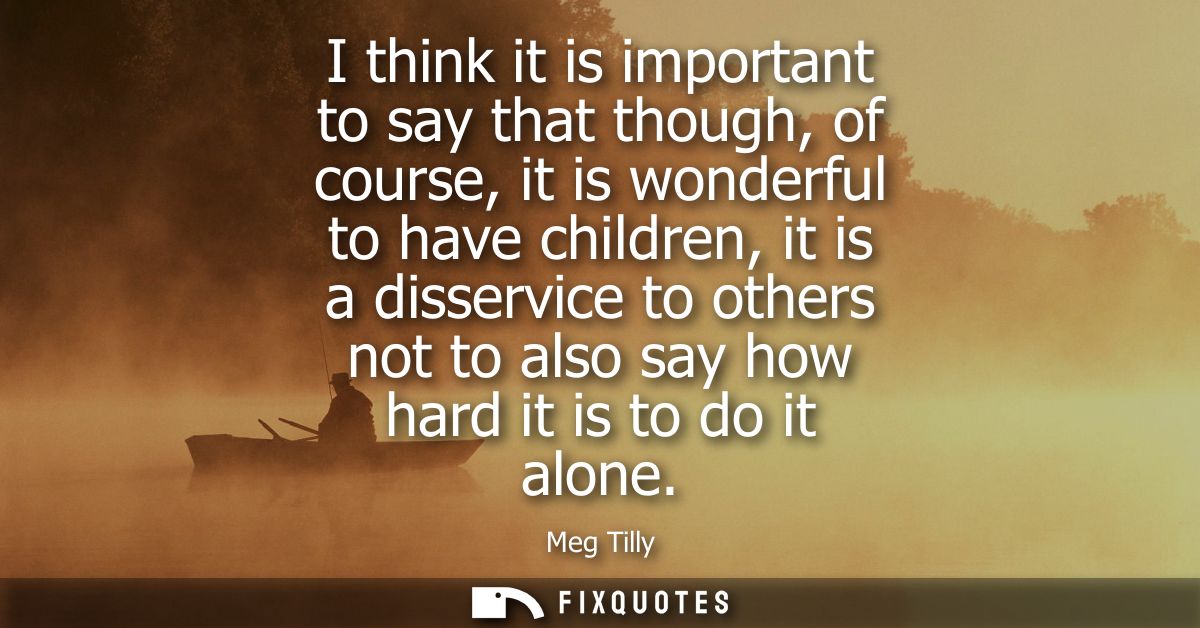 I think it is important to say that though, of course, it is wonderful to have children, it is a disservice to others no