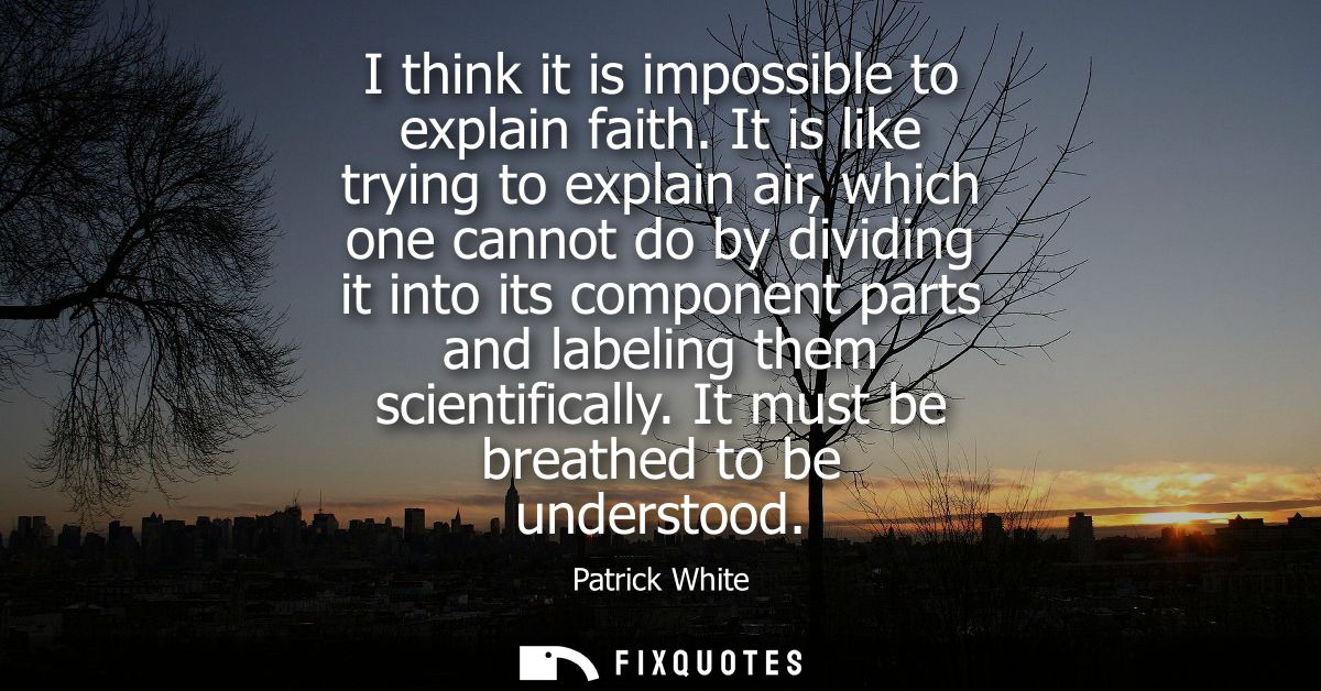 I think it is impossible to explain faith. It is like trying to explain air, which one cannot do by dividing it into its