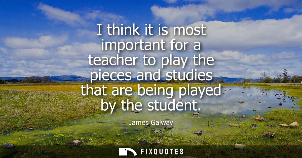 I think it is most important for a teacher to play the pieces and studies that are being played by the student