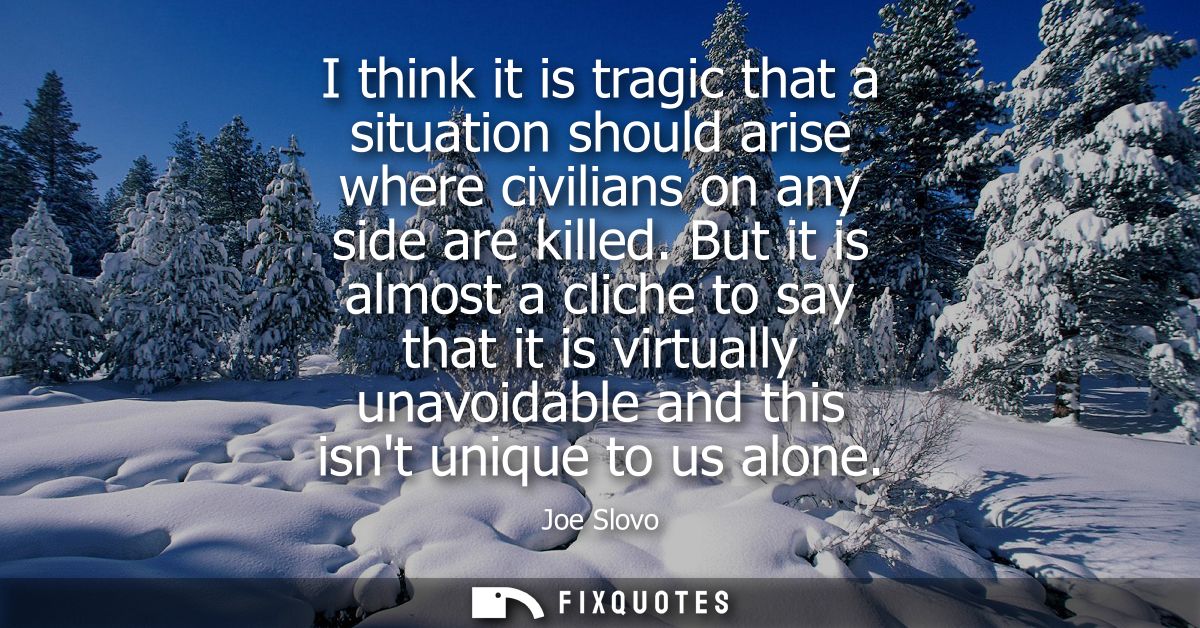 I think it is tragic that a situation should arise where civilians on any side are killed. But it is almost a cliche to 