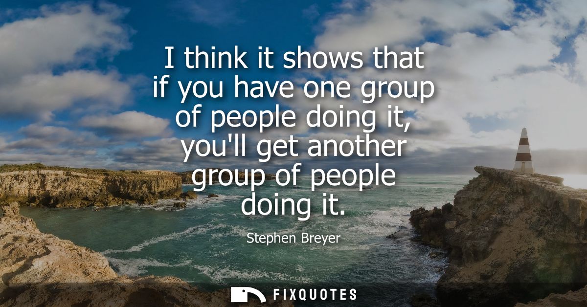 I think it shows that if you have one group of people doing it, youll get another group of people doing it