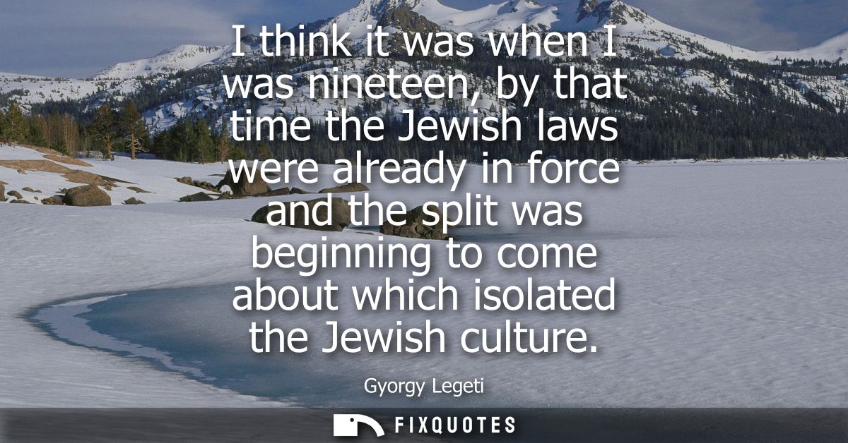I think it was when I was nineteen, by that time the Jewish laws were already in force and the split was beginning to co