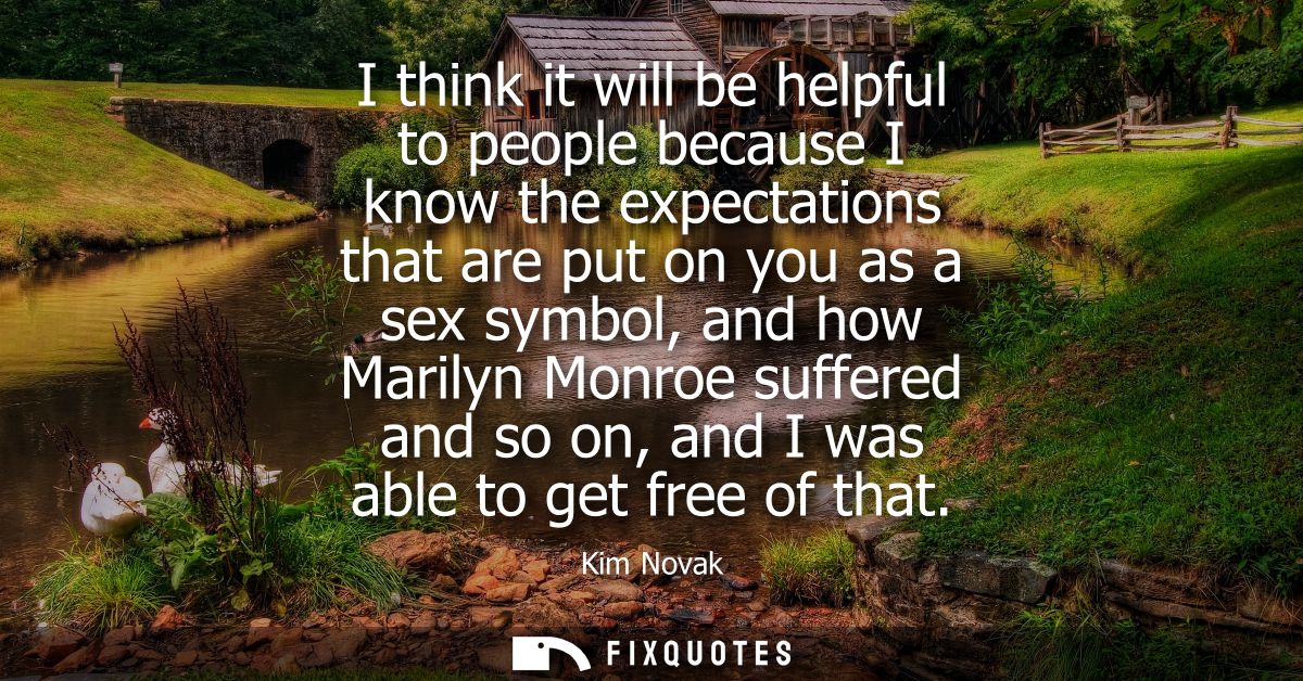 I think it will be helpful to people because I know the expectations that are put on you as a sex symbol, and how Marily