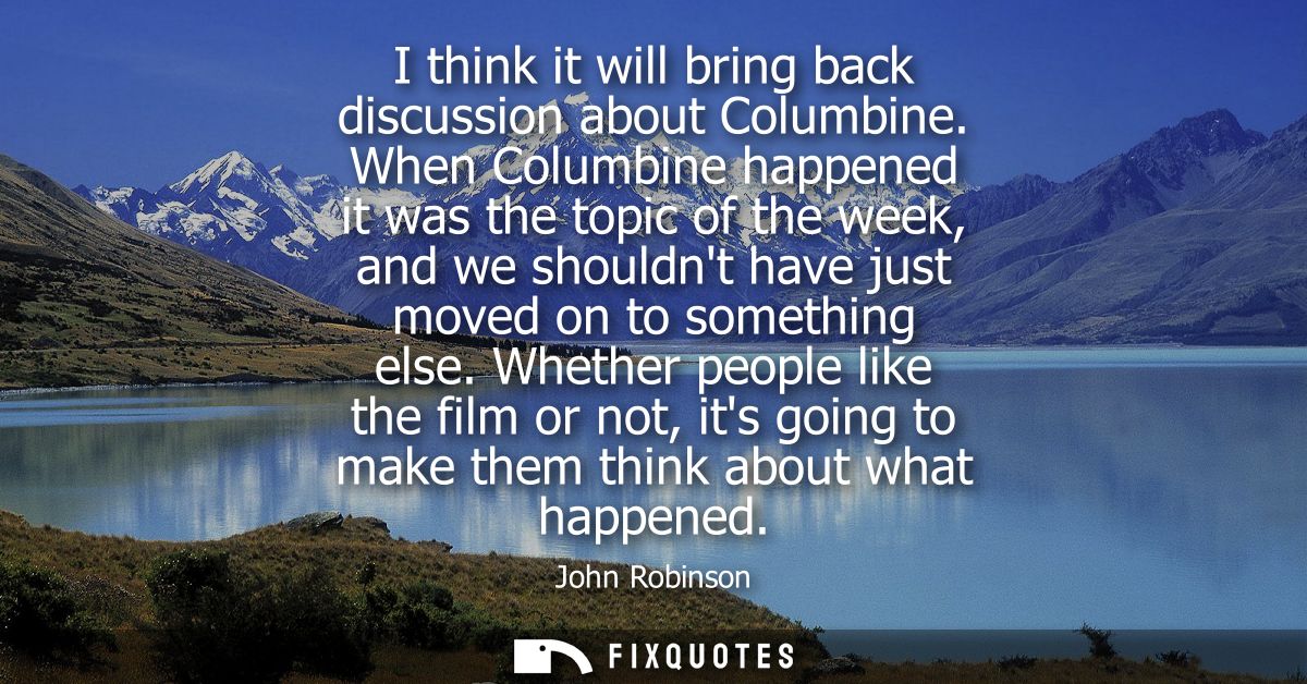 I think it will bring back discussion about Columbine. When Columbine happened it was the topic of the week, and we shou