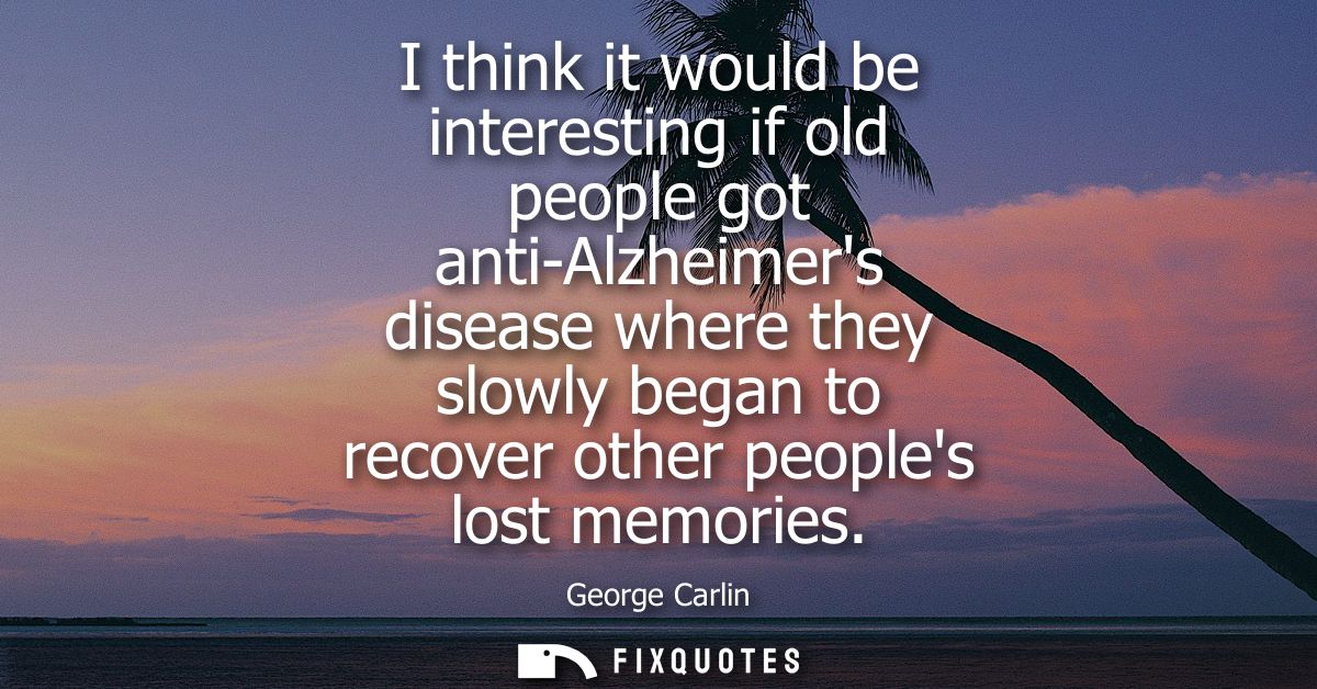 I think it would be interesting if old people got anti-Alzheimers disease where they slowly began to recover other peopl
