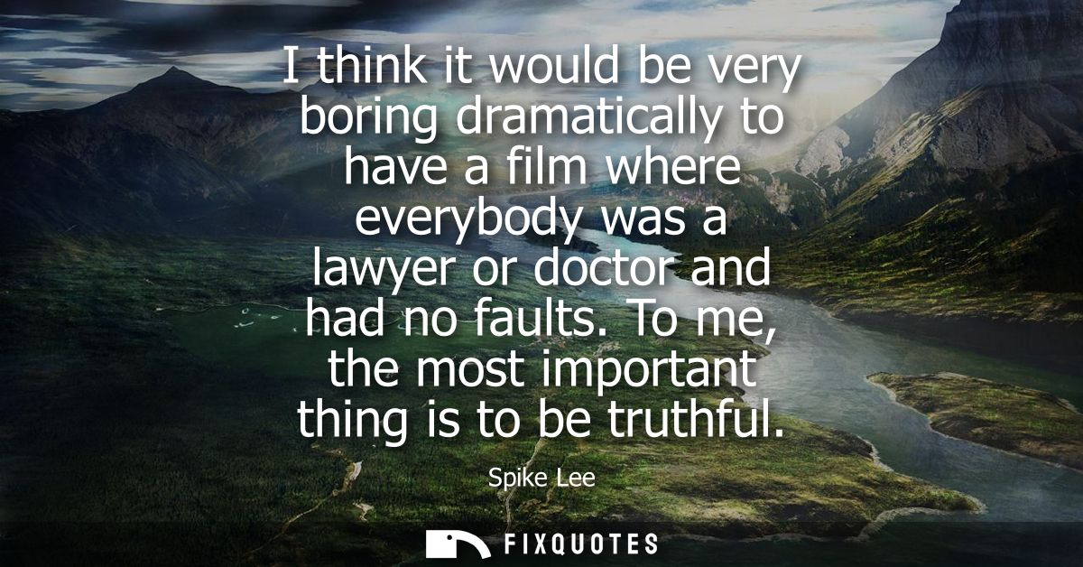 I think it would be very boring dramatically to have a film where everybody was a lawyer or doctor and had no faults.