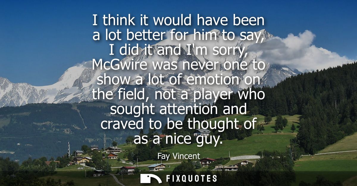I think it would have been a lot better for him to say, I did it and Im sorry, McGwire was never one to show a lot of em