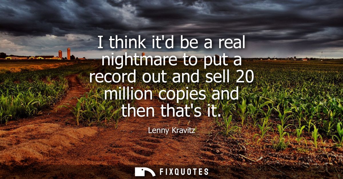 I think itd be a real nightmare to put a record out and sell 20 million copies and then thats it - Lenny Kravitz