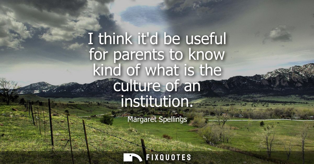 I think itd be useful for parents to know kind of what is the culture of an institution