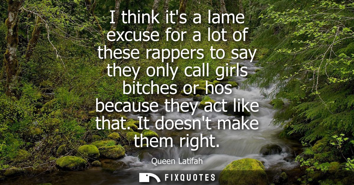 I think its a lame excuse for a lot of these rappers to say they only call girls bitches or hos because they act like th
