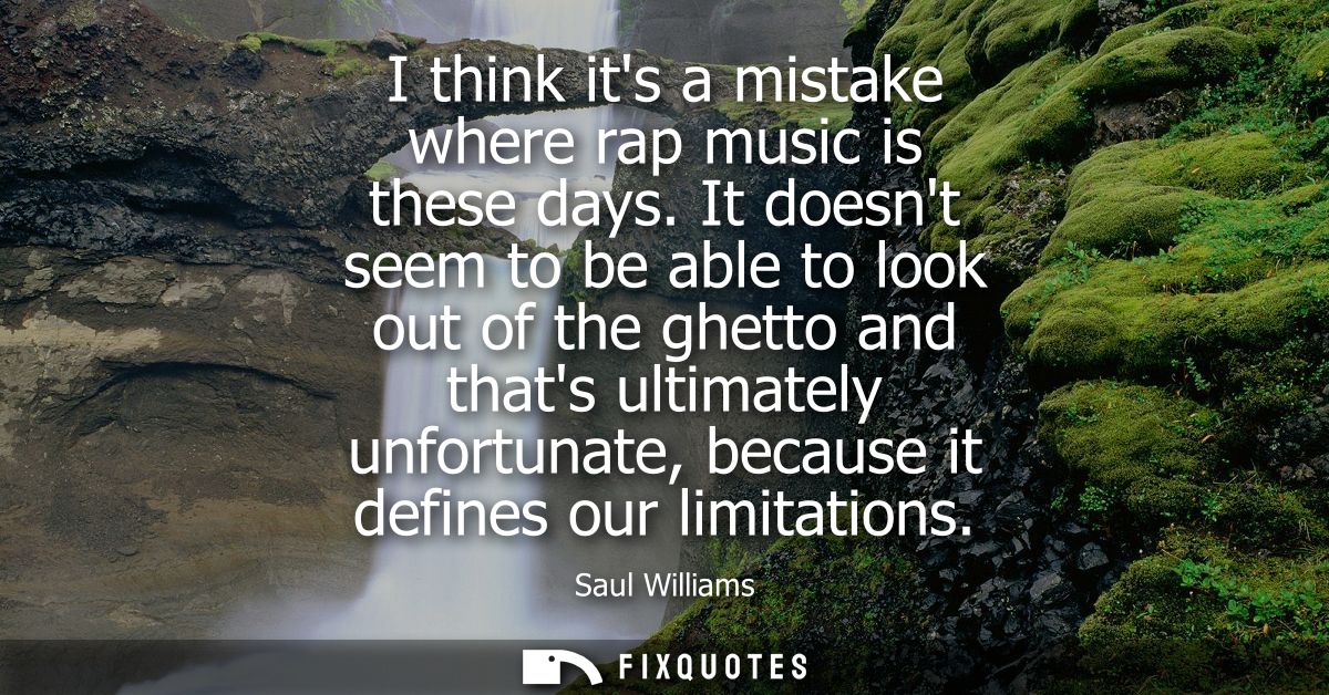 I think its a mistake where rap music is these days. It doesnt seem to be able to look out of the ghetto and thats ultim