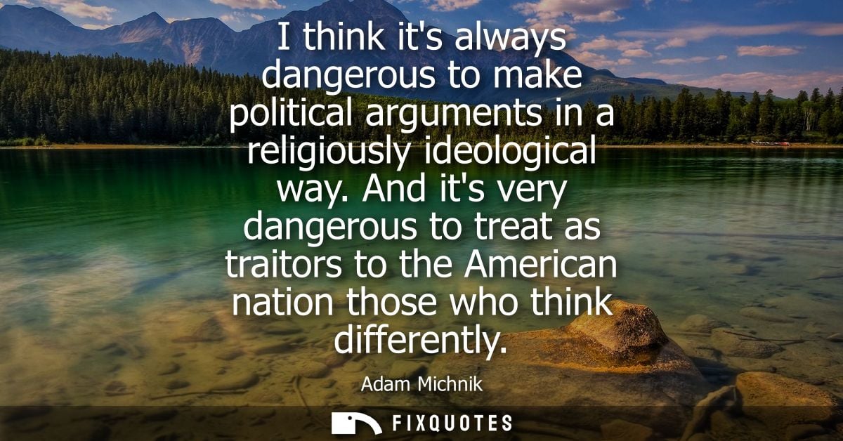 I think its always dangerous to make political arguments in a religiously ideological way. And its very dangerous to tre