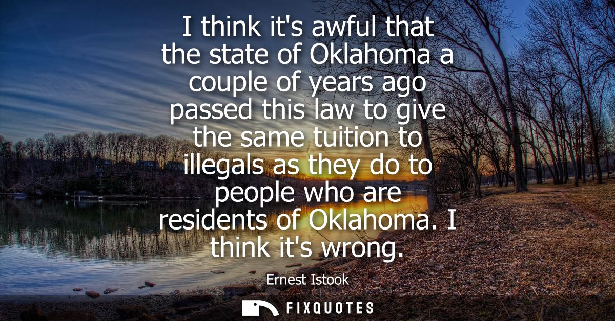 I think its awful that the state of Oklahoma a couple of years ago passed this law to give the same tuition to illegals 