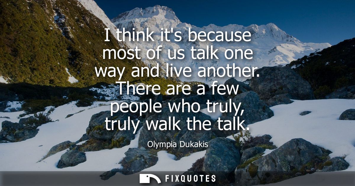 I think its because most of us talk one way and live another. There are a few people who truly, truly walk the talk