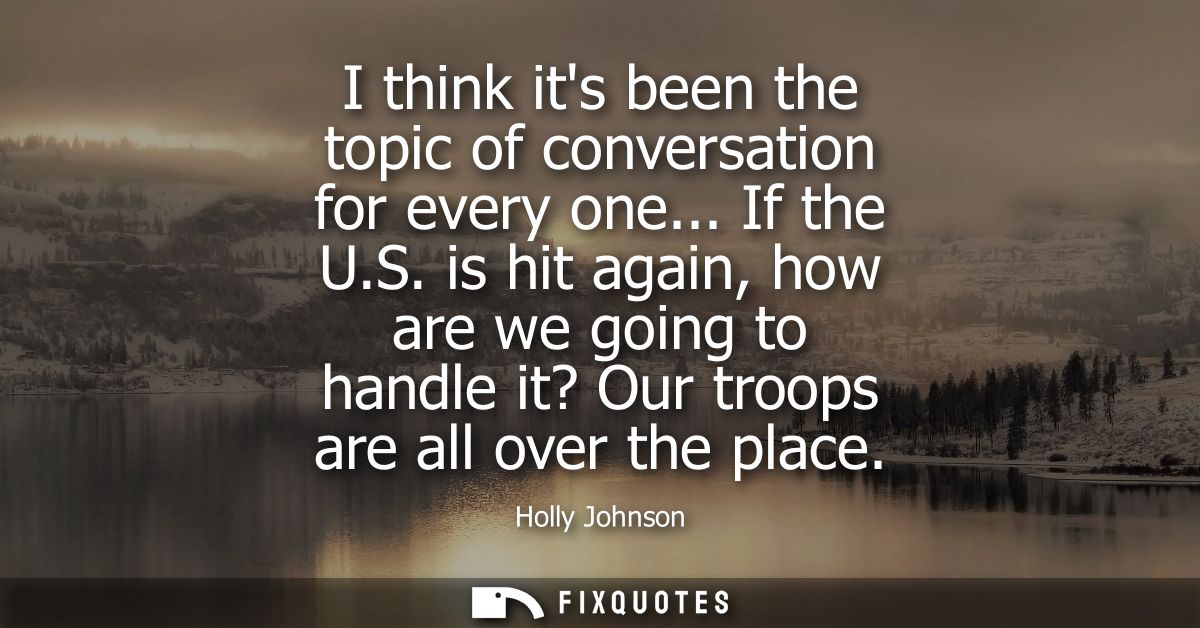 I think its been the topic of conversation for every one... If the U.S. is hit again, how are we going to handle it? Our